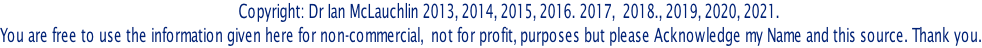 Copyright: Dr Ian McLauchlin 2013, 2014, 2015, 2016. 2017,  2018., 2019, 2020, 2021. You are free to use the information given here for non-commercial,  not for profit, purposes but please Acknowledge my Name and this source. Thank you.